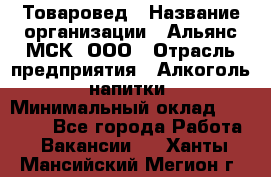 Товаровед › Название организации ­ Альянс-МСК, ООО › Отрасль предприятия ­ Алкоголь, напитки › Минимальный оклад ­ 30 000 - Все города Работа » Вакансии   . Ханты-Мансийский,Мегион г.